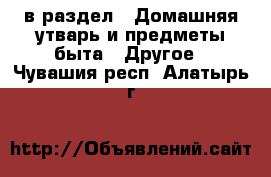  в раздел : Домашняя утварь и предметы быта » Другое . Чувашия респ.,Алатырь г.